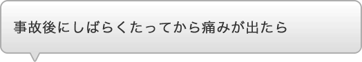 事故後にしばらくたってから痛みが出たら